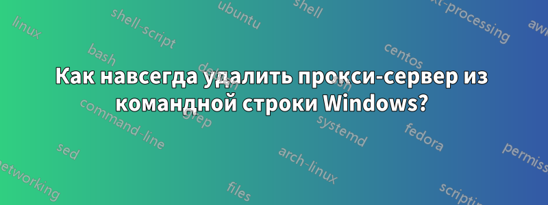 Как навсегда удалить прокси-сервер из командной строки Windows?