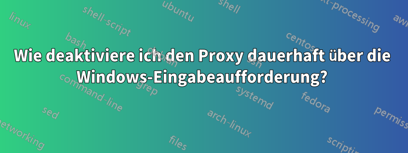 Wie deaktiviere ich den Proxy dauerhaft über die Windows-Eingabeaufforderung?