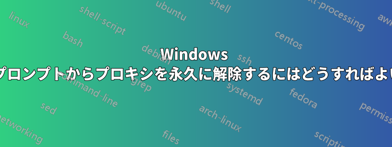 Windows コマンドプロンプトからプロキシを永久に解除するにはどうすればよいですか?