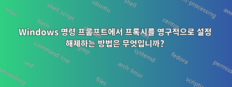 Windows 명령 프롬프트에서 프록시를 영구적으로 설정 해제하는 방법은 무엇입니까?