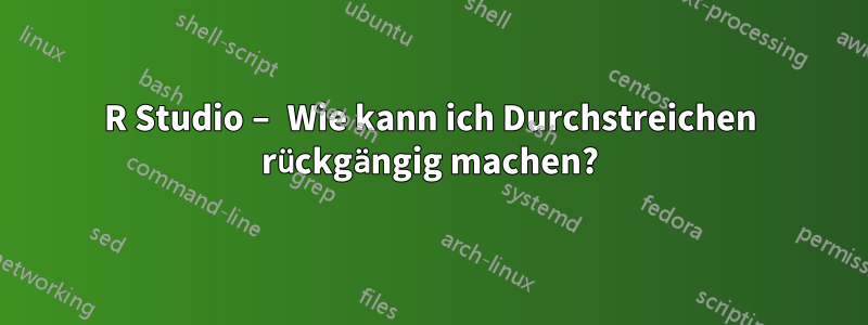 R Studio – Wie kann ich Durchstreichen rückgängig machen?