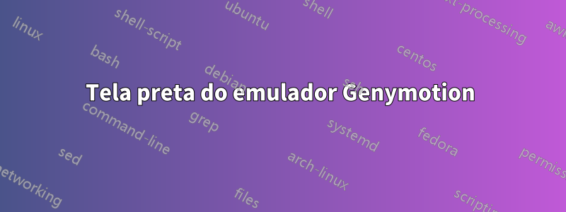 Tela preta do emulador Genymotion