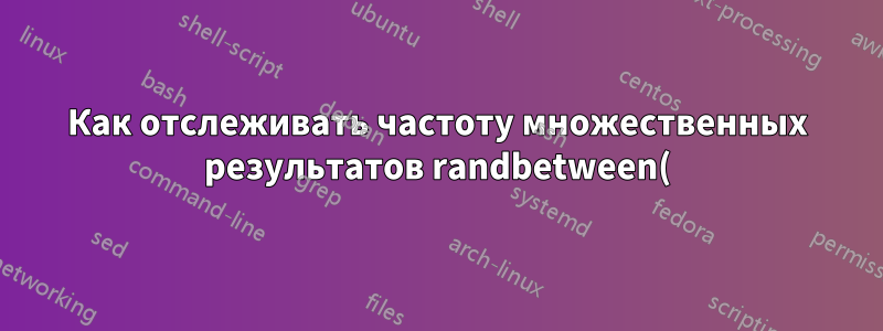 Как отслеживать частоту множественных результатов randbetween() в одной ячейке