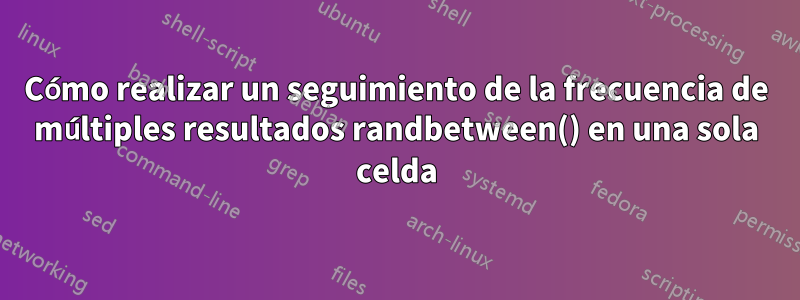 Cómo realizar un seguimiento de la frecuencia de múltiples resultados randbetween() en una sola celda