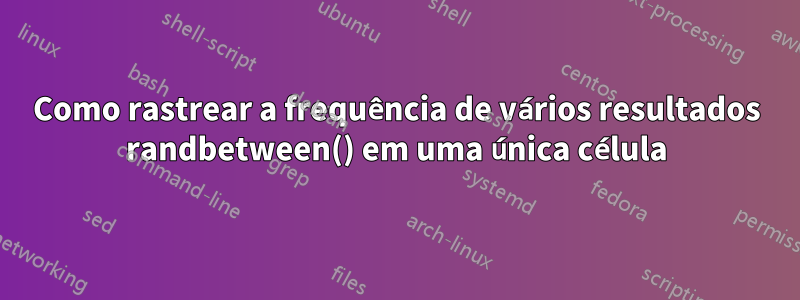 Como rastrear a frequência de vários resultados randbetween() em uma única célula