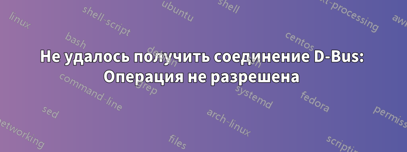 Не удалось получить соединение D-Bus: Операция не разрешена