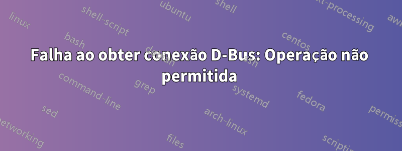 Falha ao obter conexão D-Bus: Operação não permitida