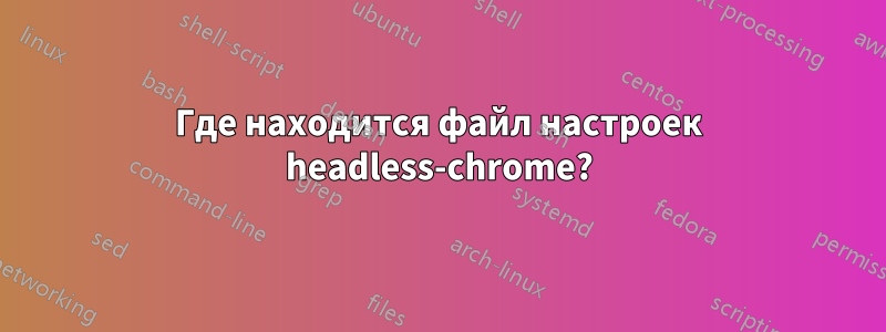 Где находится файл настроек headless-chrome?