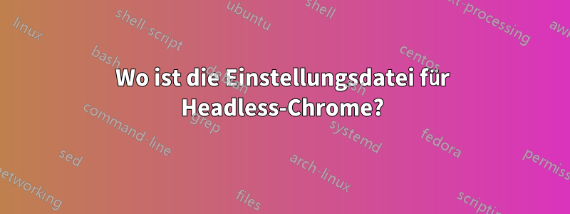 Wo ist die Einstellungsdatei für Headless-Chrome?