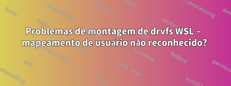 Problemas de montagem de drvfs WSL – mapeamento de usuário não reconhecido?