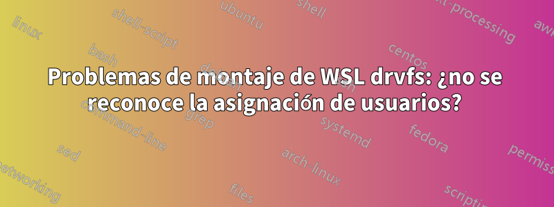 Problemas de montaje de WSL drvfs: ¿no se reconoce la asignación de usuarios?