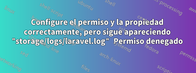 Configure el permiso y la propiedad correctamente, pero sigue apareciendo "storage/logs/laravel.log" Permiso denegado