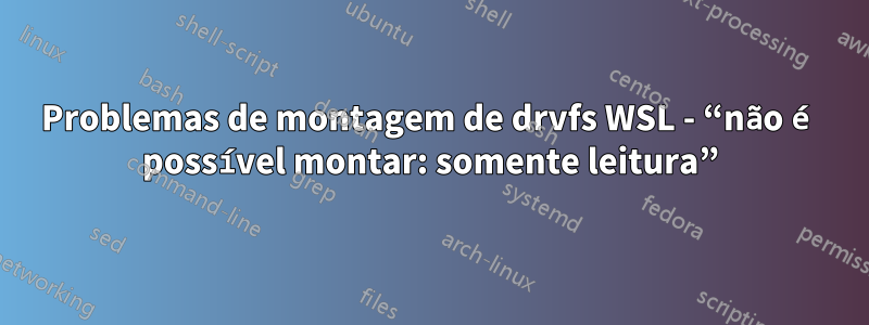 Problemas de montagem de drvfs WSL - “não é possível montar: somente leitura”