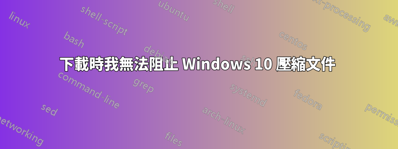 下載時我無法阻止 Windows 10 壓縮文件