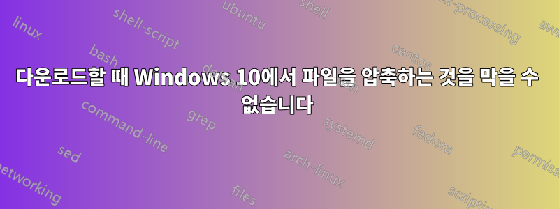 다운로드할 때 Windows 10에서 파일을 압축하는 것을 막을 수 없습니다