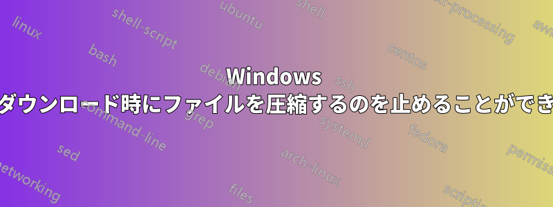 Windows 10でダウンロード時にファイルを圧縮するのを止めることができない