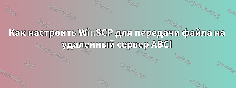 Как настроить WinSCP для передачи файла на удаленный сервер ABCI