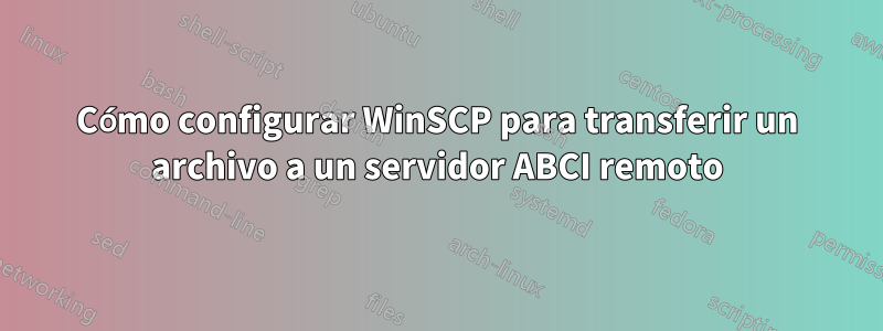 Cómo configurar WinSCP para transferir un archivo a un servidor ABCI remoto