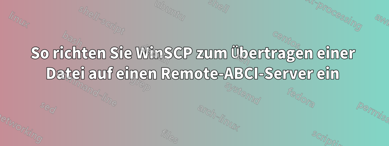 So richten Sie WinSCP zum Übertragen einer Datei auf einen Remote-ABCI-Server ein