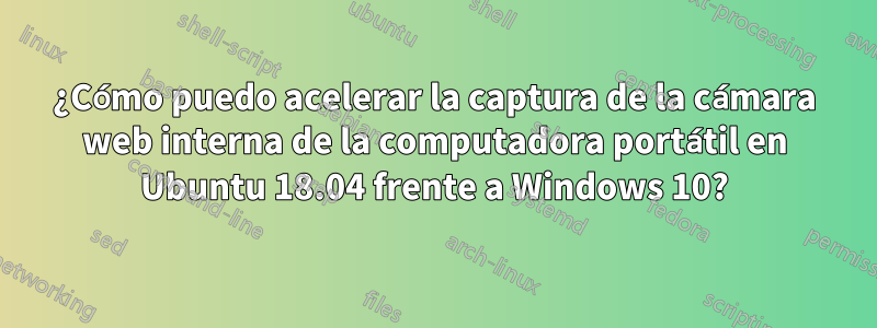 ¿Cómo puedo acelerar la captura de la cámara web interna de la computadora portátil en Ubuntu 18.04 frente a Windows 10?