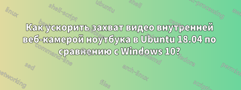 Как ускорить захват видео внутренней веб-камерой ноутбука в Ubuntu 18.04 по сравнению с Windows 10?