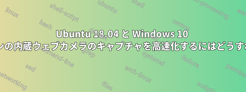 Ubuntu 18.04 と Windows 10 でノートパソコンの内蔵ウェブカメラのキャプチャを高速化するにはどうすればよいですか?