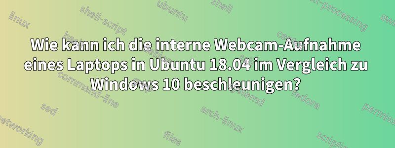 Wie kann ich die interne Webcam-Aufnahme eines Laptops in Ubuntu 18.04 im Vergleich zu Windows 10 beschleunigen?