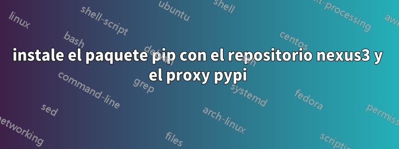 instale el paquete pip con el repositorio nexus3 y el proxy pypi