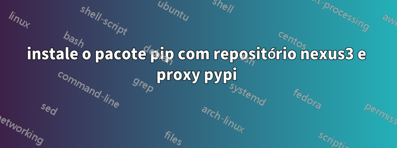 instale o pacote pip com repositório nexus3 e proxy pypi