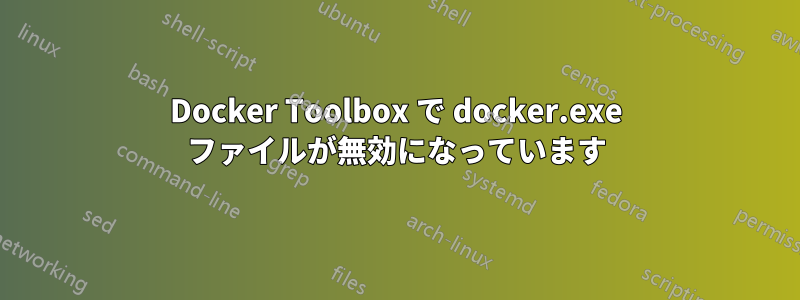 Docker Toolbox で docker.exe ファイルが無効になっています