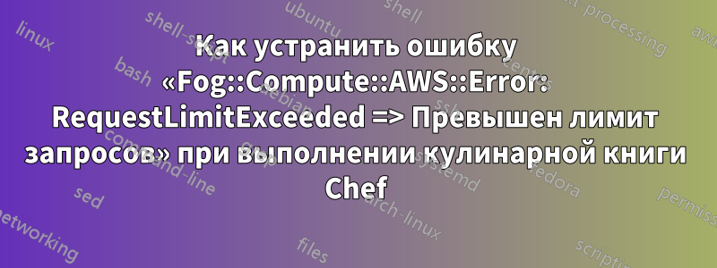 Как устранить ошибку «Fog::Compute::AWS::Error: RequestLimitExceeded => Превышен лимит запросов» при выполнении кулинарной книги Chef