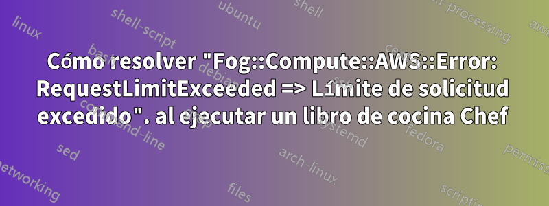 Cómo resolver "Fog::Compute::AWS::Error: RequestLimitExceeded => Límite de solicitud excedido". al ejecutar un libro de cocina Chef