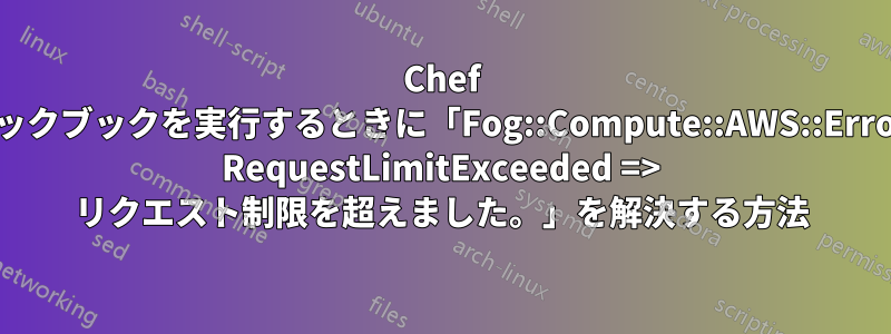 Chef クックブックを実行するときに「Fog::Compute::AWS::Error: RequestLimitExceeded => リクエスト制限を超えました。」を解決する方法