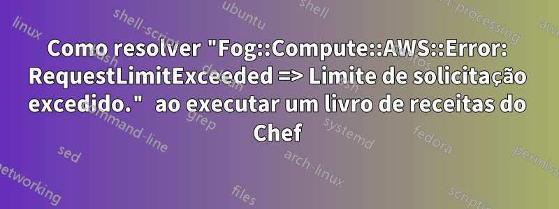 Como resolver "Fog::Compute::AWS::Error: RequestLimitExceeded => Limite de solicitação excedido." ao executar um livro de receitas do Chef