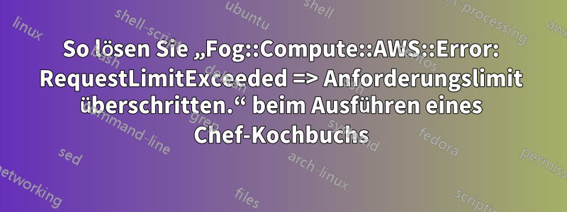 So lösen Sie „Fog::Compute::AWS::Error: RequestLimitExceeded => Anforderungslimit überschritten.“ beim Ausführen eines Chef-Kochbuchs