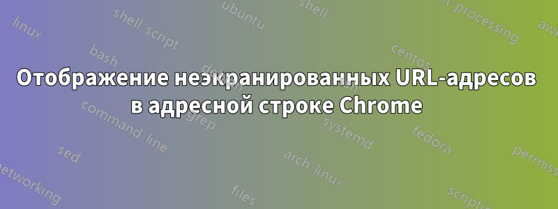 Отображение неэкранированных URL-адресов в адресной строке Chrome