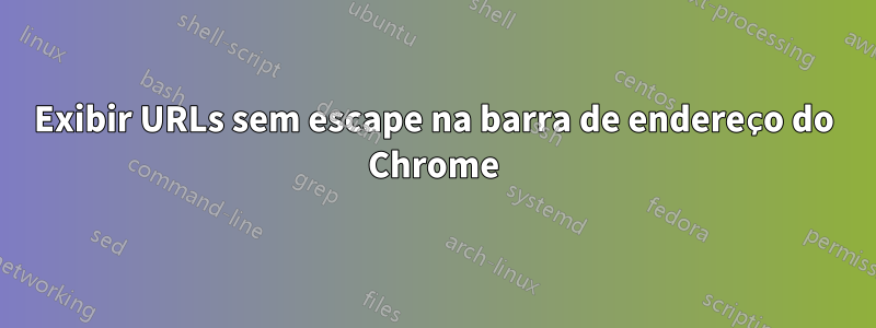 Exibir URLs sem escape na barra de endereço do Chrome