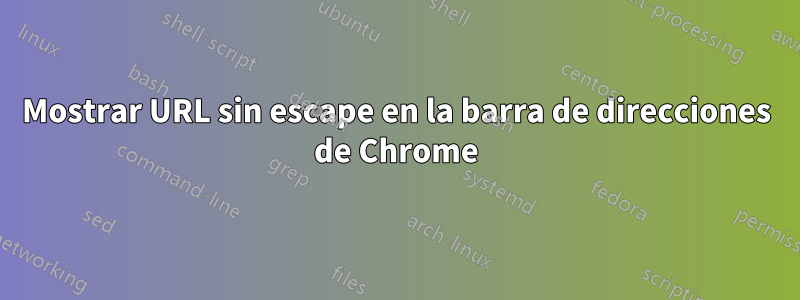 Mostrar URL sin escape en la barra de direcciones de Chrome