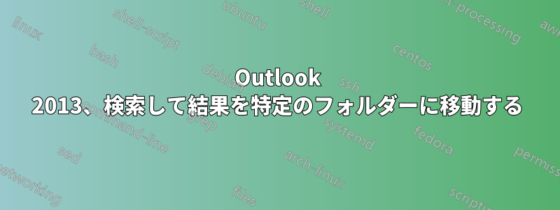 Outlook 2013、検索して結果を特定のフォルダーに移動する