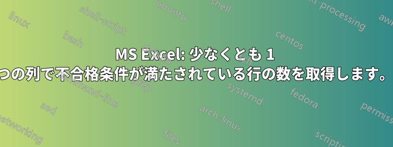 MS Excel: 少なくとも 1 つの列で不合格条件が満たされている行の数を取得します。