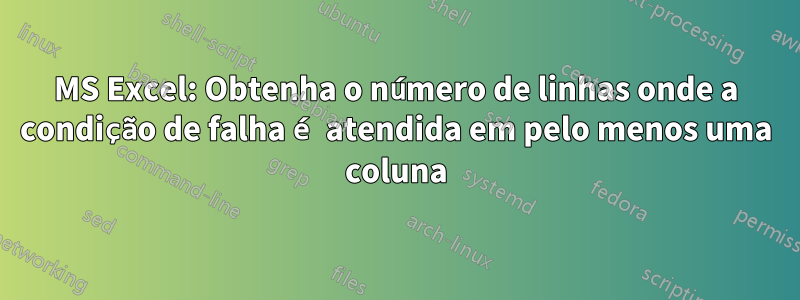 MS Excel: Obtenha o número de linhas onde a condição de falha é atendida em pelo menos uma coluna