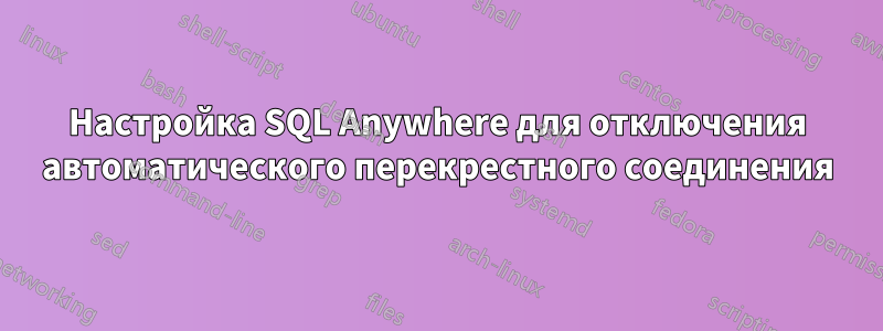 Настройка SQL Anywhere для отключения автоматического перекрестного соединения