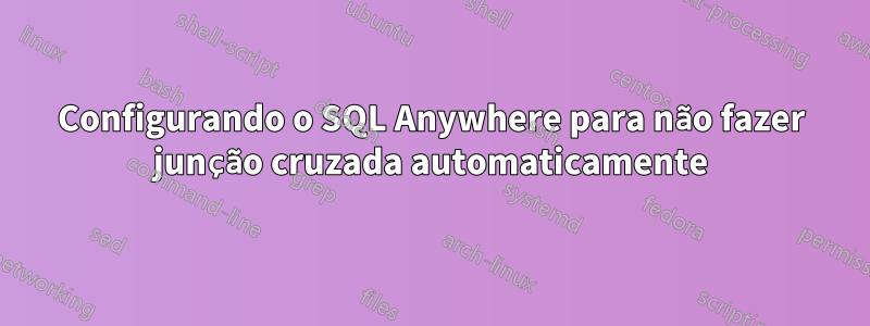 Configurando o SQL Anywhere para não fazer junção cruzada automaticamente