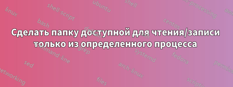 Сделать папку доступной для чтения/записи только из определенного процесса