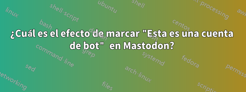 ¿Cuál es el efecto de marcar "Esta es una cuenta de bot" en Mastodon?