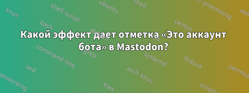 Какой эффект дает отметка «Это аккаунт бота» в Mastodon?