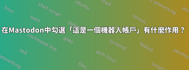 在Mastodon中勾選「這是一個機器人帳戶」有什麼作用？