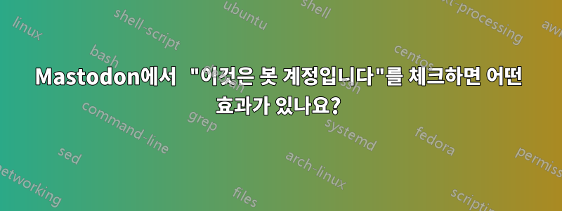 Mastodon에서 "이것은 봇 계정입니다"를 체크하면 어떤 효과가 있나요?