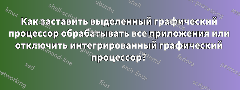 Как заставить выделенный графический процессор обрабатывать все приложения или отключить интегрированный графический процессор?