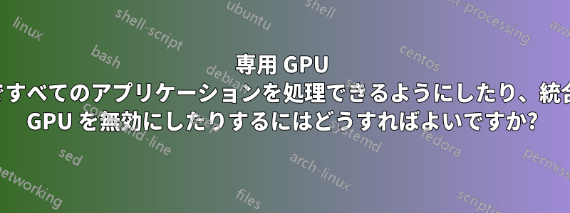 専用 GPU ですべてのアプリケーションを処理できるようにしたり、統合 GPU を無効にしたりするにはどうすればよいですか?